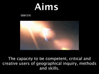 Aims




   The capacity to be competent, critical and
creative users of geographical inquiry, methods
                   and skills.
 