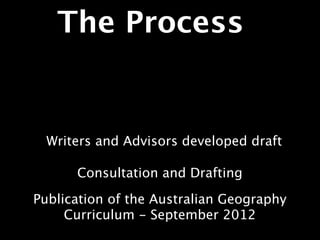 The Process


  Writers and Advisors developed draft

      Consultation and Drafting

Publication of the Australian Geography
     Curriculum - September 2012
 