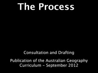 The Process



      Consultation and Drafting

Publication of the Australian Geography
     Curriculum - September 2012
 