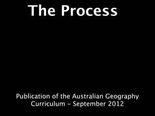 The Process




Publication of the Australian Geography
     Curriculum - September 2012
 