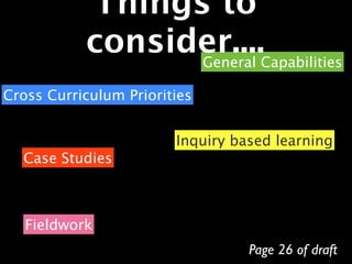 Things to
           consider....Capabilities
                 General

Cross Curriculum Priorities


                        Inquiry based learning
  Case Studies



   Fieldwork
                                  Page 26 of draft
 
