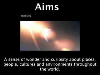 Aims




A sense of wonder and curiosity about places,
people, cultures and environments throughout
                  the world.
 
