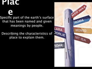 Plac
  e
Speciﬁc part of the earth’s surface
 that has been named and given
       meanings by people.

Describing the characteristics of
    place to explain them.
 