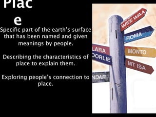 Plac
  e
Speciﬁc part of the earth’s surface
 that has been named and given
       meanings by people.

Describing the characteristics of
    place to explain them.

Exploring people’s connection to
             place.
 