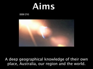 Aims




A deep geographical knowledge of their own
 place, Australia, our region and the world.
 