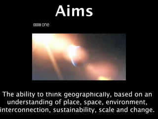 Aims




 The ability to think geographically, based on an
   understanding of place, space, environment,
interconnection, sustainability, scale and change.
 