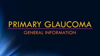 PRIMARY GLAUCOMA
GENERAL INFORMATION
 