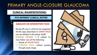 PRIMARY ANGLE-CLOSURE GLAUCOMA
CLINICAL MANIFESTATIONS:
FIVE DIFFERENT CLINICAL ENTITIES
• During PE, eye is white & not c...