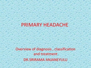 PRIMARY HEADACHE Overview of diagnosis , classification and treatment DR.SRIRAMA ANJANEYULU 