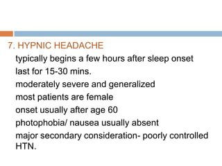 7. HYPNIC HEADACHE
  typically begins a few hours after sleep onset
  last for 15-30 mins.
  moderately severe and generalized
  most patients are female
  onset usually after age 60
  photophobia/ nausea usually absent
  major secondary consideration- poorly controlled
  HTN.
 