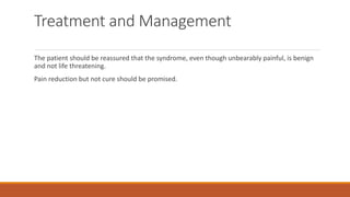 Treatment and Management
The patient should be reassured that the syndrome, even though unbearably painful, is benign
and not life threatening.
Pain reduction but not cure should be promised.
 