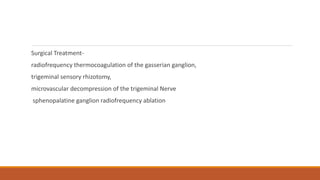Surgical Treatment-
radiofrequency thermocoagulation of the gasserian ganglion,
trigeminal sensory rhizotomy,
microvascular decompression of the trigeminal Nerve
sphenopalatine ganglion radiofrequency ablation
 