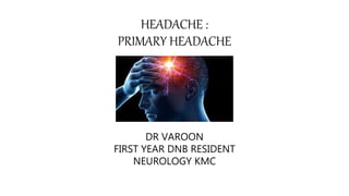HEADACHE :
PRIMARY HEADACHE
DR VAROON
FIRST YEAR DNB RESIDENT
NEUROLOGY KMC
 