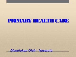 PRIMARY HEALTHCARE
Disediakan Oleh : Nassruto
 