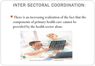 INTER SECTORAL COORDINATION:
There is an increasing realization of the fact that the
components of primary health care cannot be
provided by the health sector alone.
 