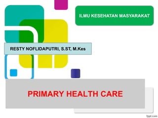 PRIMARY HEALTH CARE
ILMU KESEHATAN MASYARAKAT
RESTY NOFLIDAPUTRI, S.ST, M.Kes
 