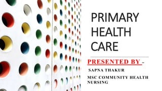 PRIMARY
HEALTH
CARE
PRESENTED BY –
SAPNA THAKUR
MSC COMMUNITY HEALTH
NURSING
 