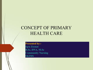 CONCEPT OF PRIMARY
HEALTH CARE
Presented by:-
Iqra Zeenat
B.Sc, DNA, M.Sc
Community Nursing
SKIMS
 