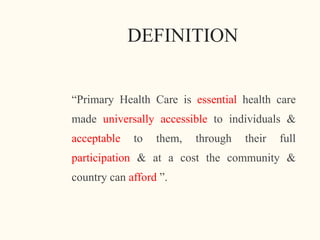 DEFINITION
“Primary Health Care is essential health care
made universally accessible to individuals &
acceptable to them, through their full
participation & at a cost the community &
country can afford ”.
4
 