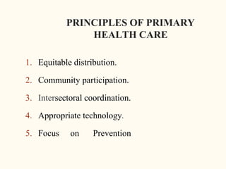 PRINCIPLES OF PRIMARY
HEALTH CARE
1. Equitable distribution.
2. Community participation.
3. Intersectoral coordination.
4. Appropriate technology.
5. Focus on Prevention
6
 