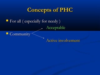 Concepts of PHCConcepts of PHC
 For all ( especially for needy )For all ( especially for needy )
AcceptableAcceptable
 CommunityCommunity
Active involvementActive involvement
 