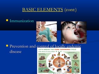 BASIC ELEMENTSBASIC ELEMENTS (cont:)(cont:)
 ImmunizationImmunization
 Prevention and control of locally endemicPrevention and control of locally endemic
diseasedisease
 