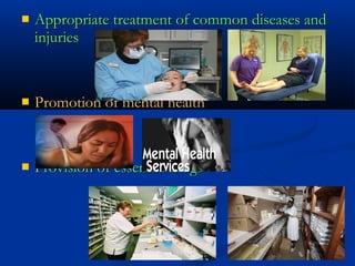  Appropriate treatment of common diseases andAppropriate treatment of common diseases and
injuriesinjuries
 Promotion of mental healthPromotion of mental health
 Provision of essential drugsProvision of essential drugs
 