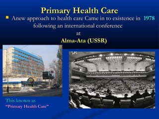Primary Health CarePrimary Health Care
 Anew approach to health care Came in to existence inAnew approach to health care Came in to existence in 19781978
following an international conferencefollowing an international conference
atat
Alma-Ata (USSR)Alma-Ata (USSR)
This known asThis known as
““Primary Health Care”Primary Health Care”
 