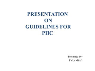 PRESENTATION
ON
GUIDELINES FOR
PHC
Presented by:-
Palka Mittal
 
