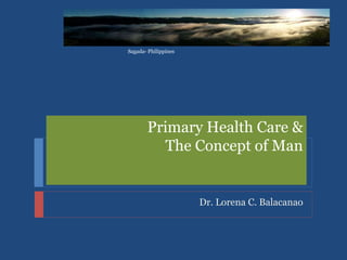 Primary Health Care &
The Concept of Man
Dr. Lorena C. Balacanao
Sagada- Philippines
 
