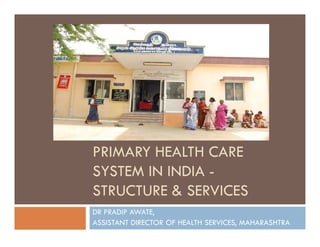 PRIMARY HEALTH CARE
SYSTEM IN INDIA -
STRUCTURE & SERVICES
DR PRADIP AWATE,
ASSISTANT DIRECTOR OF HEALTH SERVICES, MAHARASHTRA
 
