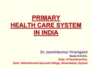 PRIMARY
HEALTH CARE SYSTEM
IN INDIA
Dr. Jasminkumar Viramgami
Reader & H.O.D.,
Dept. of Swasthavritta,
Govt. Akhandanand Ayurved College, Ahmedabad, Gujarat
 