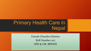 Primary Health Care in
Nepal
Umesh Chandra Ghimire
Roll Number 207
SPH & CM, BPKIHS
 