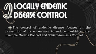 LOCALLY ENDEMIC
LOCALLY ENDEMIC
DISEASE CONTROL
DISEASE CONTROL
2
2The control of endemic disease focuses on the
prevention of its occurrence to reduce morbidity rate.
Example Malaria Control and Schistosomiasis Control
 