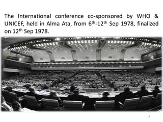 18
The International conference co-sponsored by WHO &
UNICEF, held in Alma Ata, from 6th-12th Sep 1978, finalized
on 12th Sep 1978.
 
