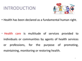 INTRODUCTION
• Health has been declared as a fundamental human right.
• Health care is multitude of services provided to
individuals or communities by agents of health services
or professions, for the purpose of promoting,
maintaining, monitoring or restoring health.
4
 