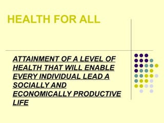 HEALTH FOR ALL
ATTAINMENT OF A LEVEL OF
HEALTH THAT WILL ENABLE
EVERY INDIVIDUAL LEAD A
SOCIALLY AND
ECONOMICALLY PRODUCTIVE
LIFE
 