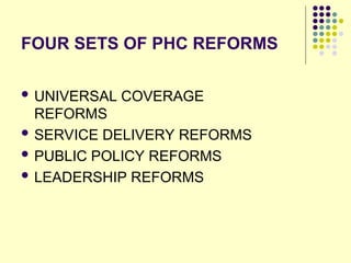 FOUR SETS OF PHC REFORMS
 UNIVERSAL COVERAGE
REFORMS
 SERVICE DELIVERY REFORMS
 PUBLIC POLICY REFORMS
 LEADERSHIP REFORMS
 