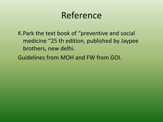 Reference
K.Park the text book of “preventive and social
medicine “25 th edition, published by Jaypee
brothers, new delhi.
Guidelines from MOH and FW from GOI.
 