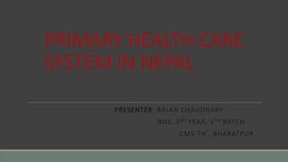 PRIMARY HEALTH CARE
SYSTEM IN NEPAL
PRESENTER: RAJAN CHAUDHARY
BDS, 3RD YEAR, VTH BATCH
CMS-TH , BHARATPUR
 