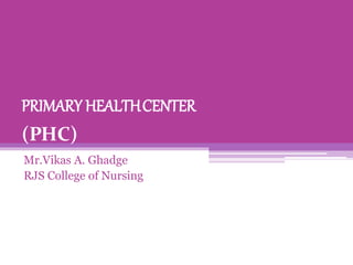 PRIMARY HEALTHCENTER
(PHC)
Mr.Vikas A. Ghadge
RJS College of Nursing
 