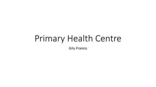 Primary Health Centre
Gilu Francis
 