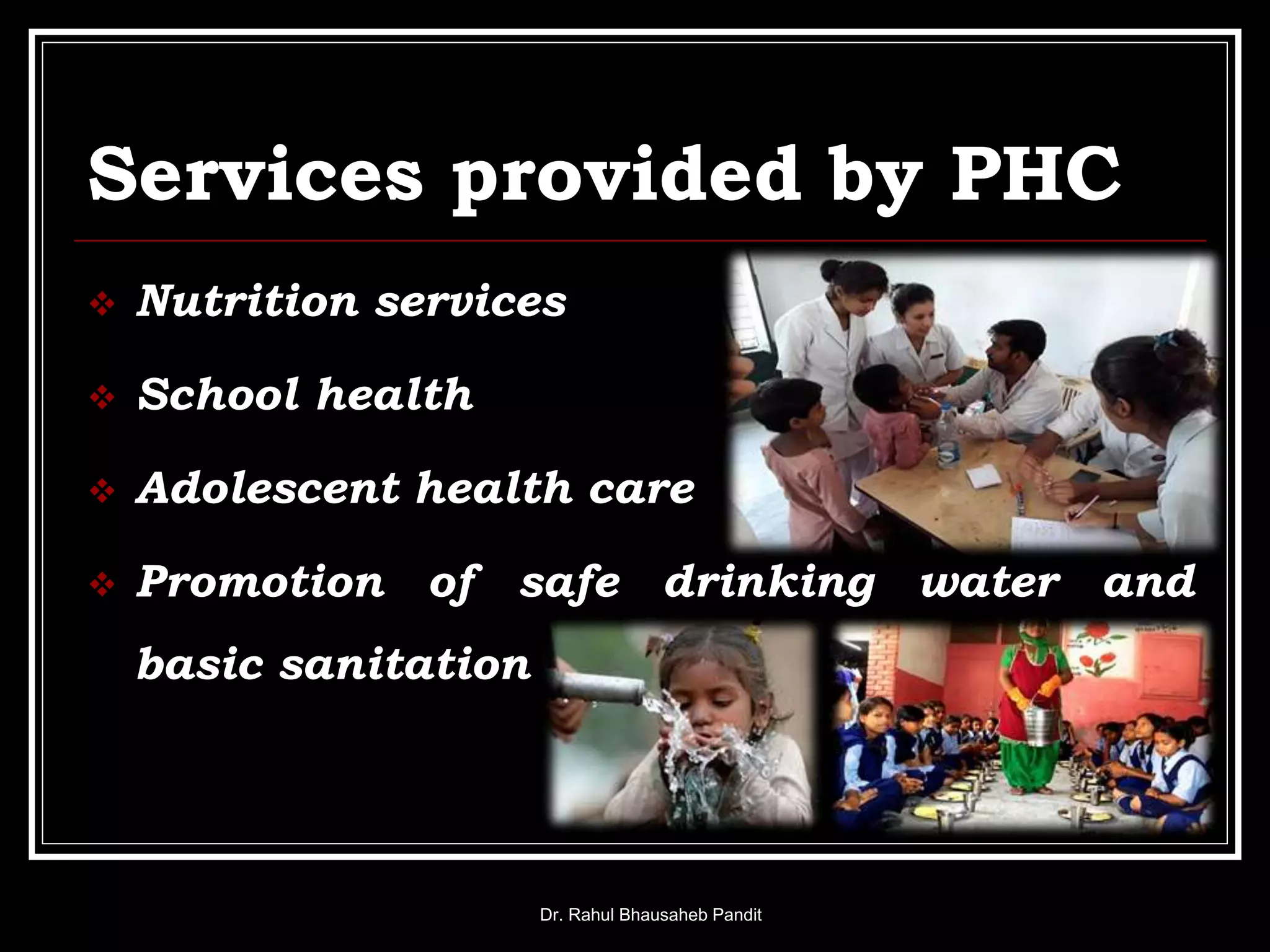 Services provided by PHC
 Nutrition services
 School health
 Adolescent health care
 Promotion of safe drinking water and
basic sanitation
Dr. Rahul Bhausaheb Pandit
 