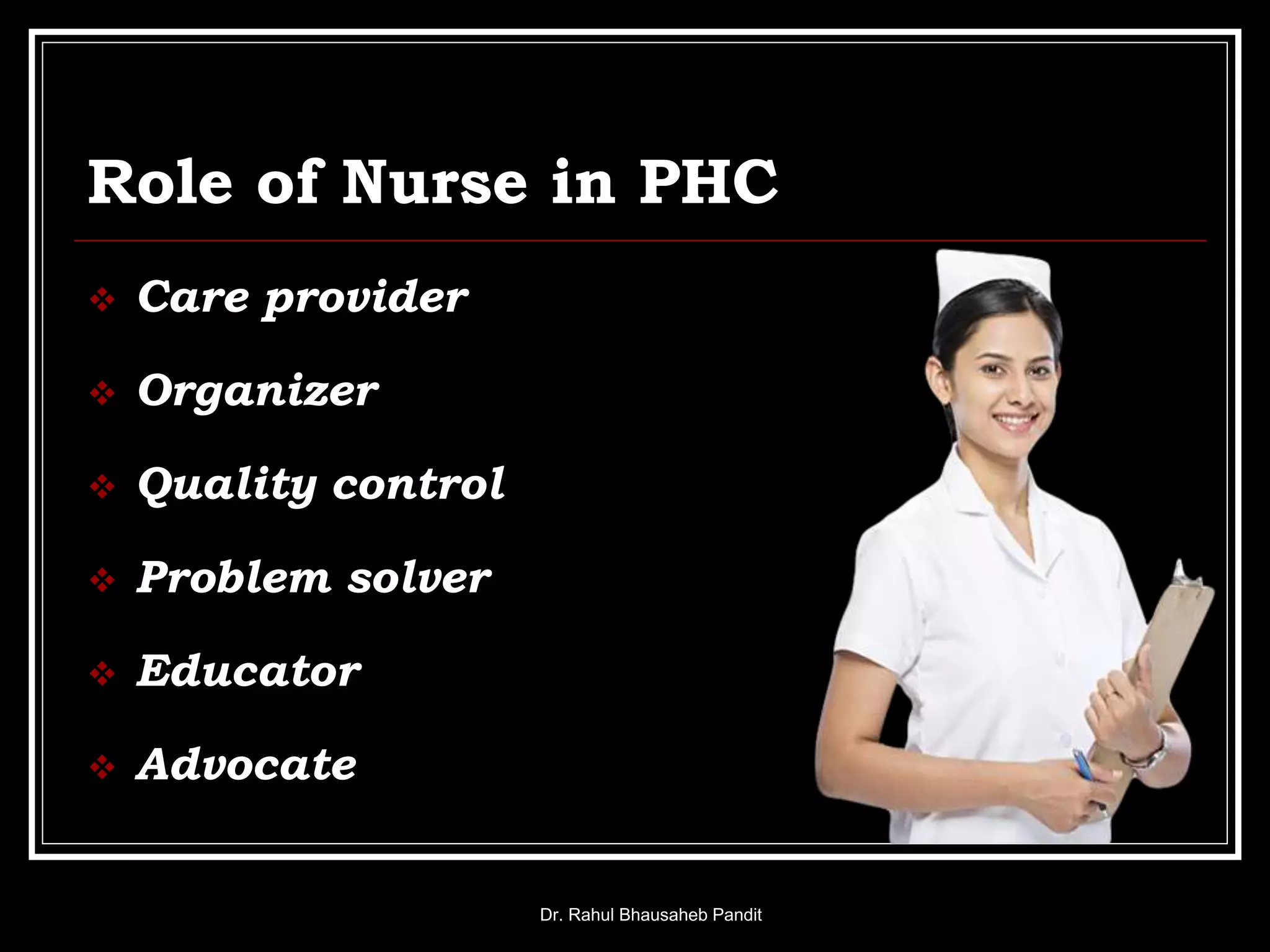 Role of Nurse in PHC
 Care provider
 Organizer
 Quality control
 Problem solver
 Educator
 Advocate
Dr. Rahul Bhausaheb Pandit
 