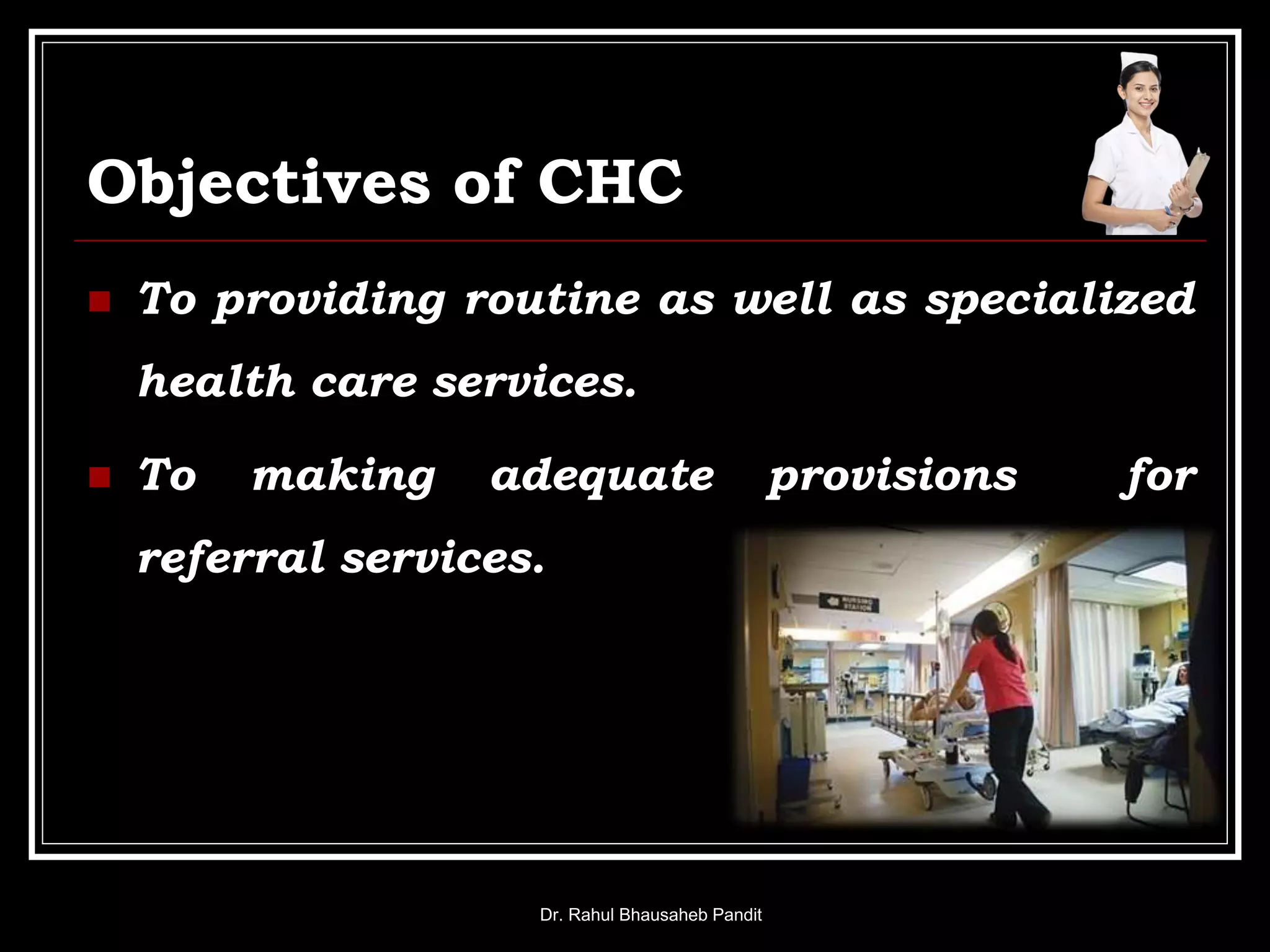 Objectives of CHC
 To providing routine as well as specialized
health care services.
 To making adequate provisions for
referral services.
Dr. Rahul Bhausaheb Pandit
 