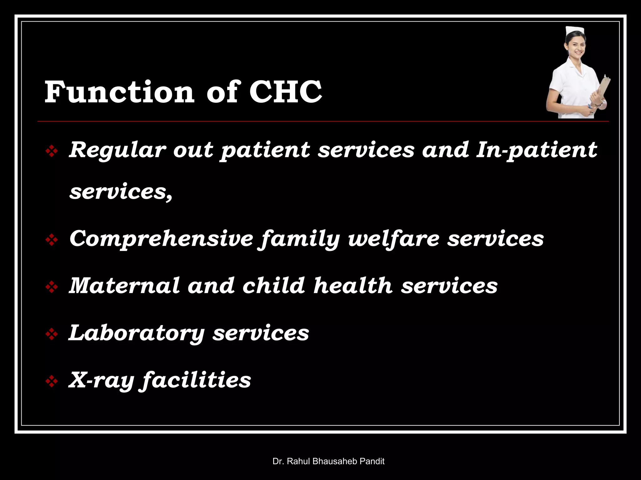 Function of CHC
 Regular out patient services and In-patient
services,
 Comprehensive family welfare services
 Maternal and child health services
 Laboratory services
 X-ray facilities
Dr. Rahul Bhausaheb Pandit
 