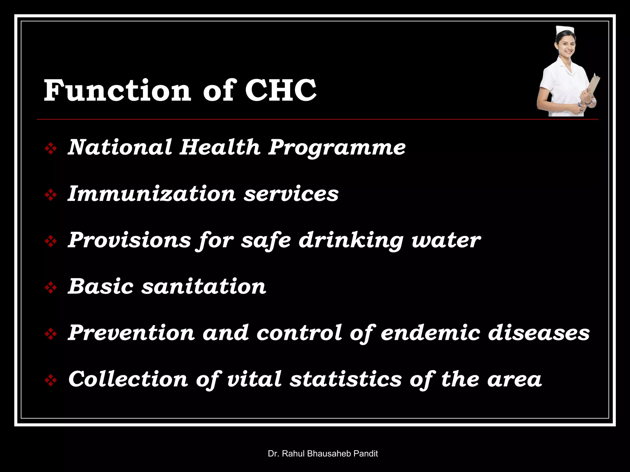 Function of CHC
 National Health Programme
 Immunization services
 Provisions for safe drinking water
 Basic sanitation
 Prevention and control of endemic diseases
 Collection of vital statistics of the area
Dr. Rahul Bhausaheb Pandit
 