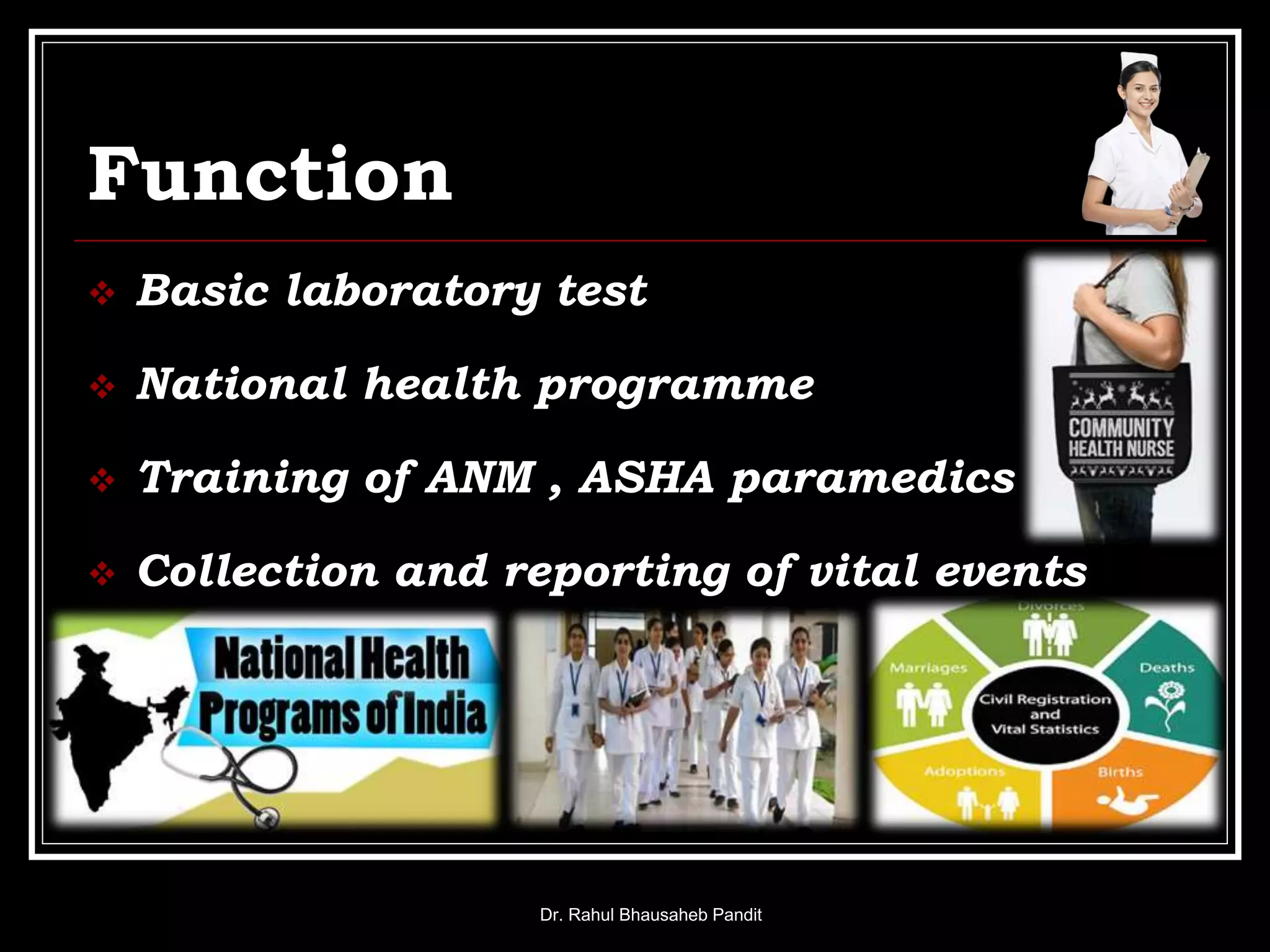 Function
 Basic laboratory test
 National health programme
 Training of ANM , ASHA paramedics
 Collection and reporting of vital events
Dr. Rahul Bhausaheb Pandit
 