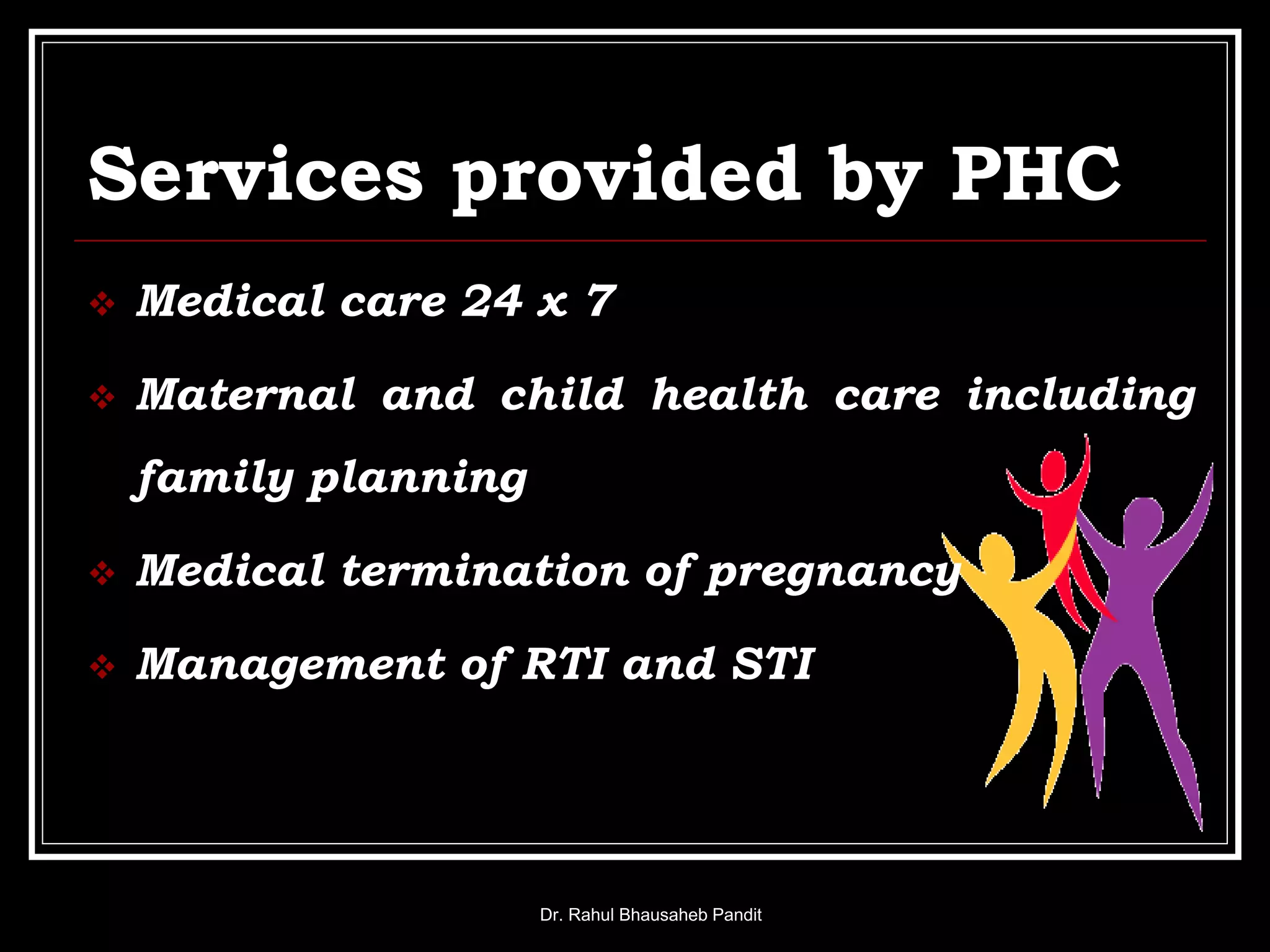 Services provided by PHC
 Medical care 24 x 7
 Maternal and child health care including
family planning
 Medical termination of pregnancy
 Management of RTI and STI
Dr. Rahul Bhausaheb Pandit
 