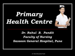 Primary
Health Centre
Dr. Rahul B. Pandit
Faculty of Nursing
Sassoon General Hospital, Pune
Dr. Rahul Bhausaheb Pandit
 